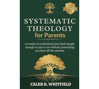 Systematic Theology for Parents: 52 Weeks to Understand Your Faith Deeply Enough to Pass It On-Without Pretending You Have All the Answers