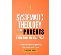 Systematic Theology For Parents: A Practical, Confidence-Building Guide to Explaining Christian Beliefs, the Bible and Faith Without Fear of Getting It Wrong