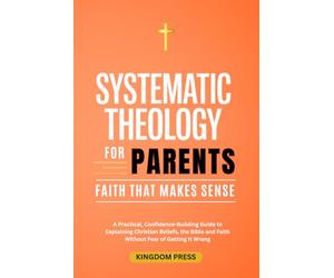 Systematic Theology For Parents: A Practical, Confidence-Building Guide to Explaining Christian Beliefs, the Bible and Faith Without Fear of Getting It Wrong