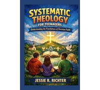 Systematic theology for teenagers: Understanding the foundation of Christian Faith