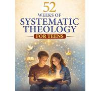 Systematic Theology for Teens: 52 Weekly Lessons Building Unshakeable Confidence in Christian Beliefs Through a Year-Long Program to Strengthen Faith in a Confused World
