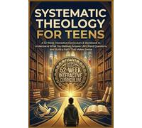 Systematic Theology for Teens: A 52-Week Interactive Curriculum & Workbook to Understand What You Believe, Answer Life’s Hard Questions, and Build a Faith That Makes Sense