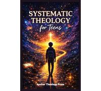 SYSTEMATIC THEOLOGY FOR TEENS: A Scriptural Guide for Young Believers To Knowing God And Defending the Faith in a Skeptical World
