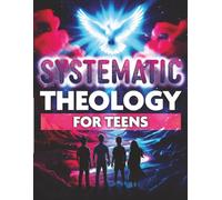 Systematic Theology for Teens: An Introduction to Biblical Doctrine and Christian Beliefs to Help You Answer Hard Questions and Defend Your Faith