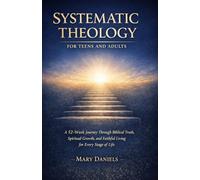 SYSTEMATIC THEOLOGY FOR TEENS AND ADULTS: A 52-Week Journey Through Biblical Truth, Spiritual Growth, and Faithful Living for Every Stage of Life