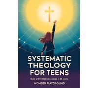 Systematic Theology for Teens: Build a Faith That Makes Sense in 36 Weeks by Understanding Christian Doctrine, Answering Hard Questions, and Applying Biblical Truth Without Boring Lectures