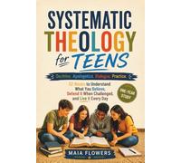 Systematic Theology for Teens: Doctrine. Apologetics. Dialogue. Practice. 52 Weeks to Understand What You Believe, Defend It When Challenged, and Live It Every Day