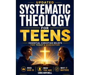 Systematic Theology For Teens: Essential Christian Beliefs for Today's Generation: Who God Is, Who You Are, and Why It Matters