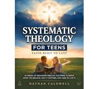Systematic Theology for Teens - Faith Built to Last: 52 Weeks of Grounded Biblical Doctrine to Know What You Believe, Why It Matters, and How to Live It