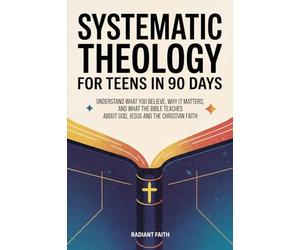 Systematic Theology for Teens in 90 Days: Understand What You Believe, Why It Matters, and What the Bible Teaches About God, Jesus, and the Christian Faith