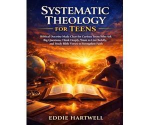 Systematic Theology for Teens: Simple Biblical Doctrine Made Clear for Big Questions, Deep Thinking, Bold Living, and Studying Bible Verses to Strengthen Your Faith