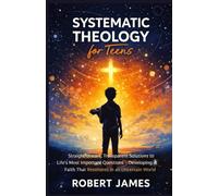 Systematic Theology for Teens: Straightforward, Transparent Solutions to Life's Most Important Questions - Developing a Faith That Resonates in an Uncertain World