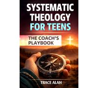 Systematic Theology for Teens: The Coach's Playbook: A Practical Guide to Building an Unshakeable Christian Faith, Understanding the Bible, and Finding God's Will for Your Life