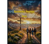 Systematic Theology for Teens: The Essential Christian Study Guide to Biblical Truth, Connecting With Jesus, and a Program in Christian Doctrine for Faith-Building in a Confusing World