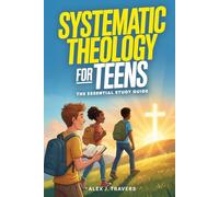 Systematic Theology for Teens: The Essential Christian Study Guide to Understanding God, Biblical Truth, Connecting With Jesus, and Why Your Faith Matters