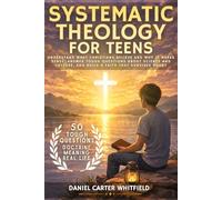 Systematic Theology for Teens: Understand What Christians Believe and Why It Makes Sense, Answer Tough Questions About Science and Culture, and Build a Faith That Survives Doubt