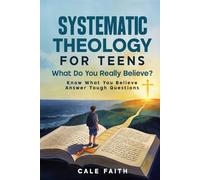 Systematic Theology for Teens: What Do You Really Believe?: A Clear Guide to Biblical Doctrine for Teenagers to Understand What They Believe, Answer Tough Questions, and Build a Strong Christian Faith