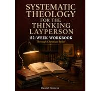 Systematic Theology for the Thinking Layperson: A 52-Week Workbook Through Christian Belief - Every Scripture Written in Full, Four Traditions Presented Fairly, No Jargon
