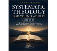 Systematic Theology for Young Adults Ages 18-25: A 52-W uide to Christian Doctrine, Biblical Worldview, and Faithful Adulthood Through Doubt, Calling, and Life’s Biggest Decisions