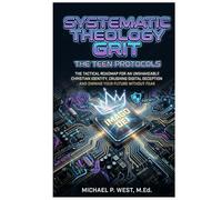 Systematic Theology Grit - The Teen Protocols: The Tactical Roadmap for an Unshakeable Christian Identity, Crushing Digital Deception, and Owning Your Future Without Fear