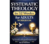 SYSTEMATIC THEOLOGY in 52 Weeks for Adults Workbook: Know What You Believe, Build a Strong Biblical Foundation, Connect the Core Doctrines, and Strengthen Your Christian Convictions