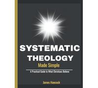 SYSTEMATIC THEOLOGY MADE SIMPLE: A Practical Guide to What Christians Believe
