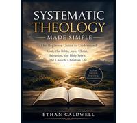 Systematic Theology Made Simple: The Beginner’s Guide to Understanding God, the Bible, Jesus Christ, Salvation, the Holy Spirit, the Church, and Christian Life