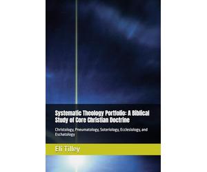 Systematic Theology Portfolio: A Biblical Study of Core Christian Doctrine: Christology, Pneumatology, Soteriology, Ecclesiology, and Eschatology