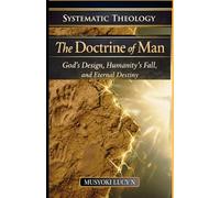 SYSTEMATIC THEOLOGY THE DOCTRINE OF MANGod’s Design, Humanity’s Fall, and Eternal Destiny:: Biblical, theological, and redemptive understanding of humanity-who man is, why man exists, what went wrong