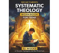 Systematic Theology Workbook for Teens: 52 Weeks of Doctrine, Apologetics, and Real-World Faith to Own What You Believe and Know Why It Matters
