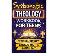 Systematic Theology Workbook For Teens: A 52-Week Journey to Understand Christian Beliefs, Answer Tough Questions, and Build a Faith That Lasts