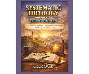 SYSTEMATIC THEOLOGY WORKBOOK FOR YOUNG ADULTS: 52 Weeks to Understand Christian Beliefs, Biblical Truth, and Build Strong Faith in Daily Living