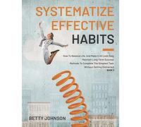 Systematize Effective Habits: How To Balance Life, And Make It All Look Easy Maintain Long-Term Success Methods To Complete The Simplest Task Without Getting Distracted - Book 2