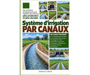 SYSTÈME D’IRRIGATION PAR CANAUX: Un guide pratique sur la distribution de l’eau, la conception des canaux, l’aménagement des exploitations agricoles, ... et l’irrigation efficace des cultures
