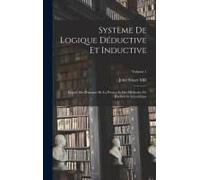 Système De Logique Déductive Et Inductive; Exposé Des Principes De La Preuve Et Des Méthodes De Recherche Scientifique; Volume 1