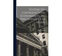 Système Des Contradictions Économiques, Ou, Philosophie De La Misère; Volume 1