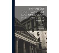 Système Des Contradictions Économiques, Ou, Philosophie De La Misère; Volume 1