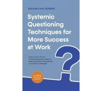 Systemic Questioning Techniques For More Success At Work How To Learn The Art Of Asking Questions Step By Step And Apply It Successfully As A Coach Or Manager - Including Practical Examples