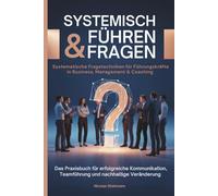 Systemisch führen & fragen - Systemische Fragetechniken für Führungskräfte in Business, Management und Coaching: Das Praxisbuch für erfolgreiche Kommunikation, Teamführung und nachhaltige Veränderung