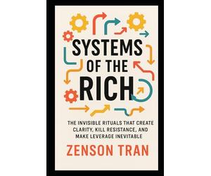 Systems of the Rich: The Invisible Rituals That Create Clarity, Kill Resistance, and Make Leverage Inevitable