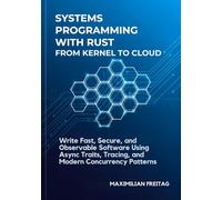 Systems Programming with Rust from Kernel to Cloud: Write Fast, Secure, and Observable Software Using Async Traits, Tracing, and Modern Concurrency Patterns