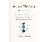 Systems Thinking in Practice: A Practical Guide to Feedback Loops, Leverage Points, Complexity, and Better Decision-Making