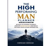 T H E H I G H P E R F O R M I N G M A N PLANNER: 90 Days to Govern Yourself, Execute What Matters and Build the Man Your Future Depends On