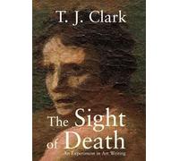 The Sight of Death: An Experiment in Art Writing by Clark, T. J. NEUF