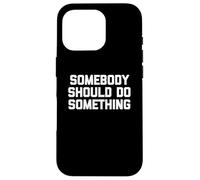 T-Shirt Humoristique avec Inscription « Somebody Should Do Something » Coque pour iPhone 16 Pro