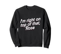 T-Shirt I'm Right on Top of That Rose Sweatshirt