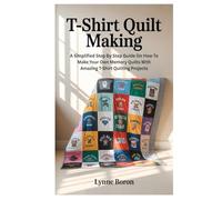 T-Shirt Quilt Making: A Simplified Step By Step Guide On How To Make Your Own Memory Quilts With Amazing T-Shirt Quilting Projects