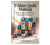 T-Shirt Quilt Making: A Simplified Step By Step Guide On How To Make Your Own Memory Quilts With Amazing T-Shirt Quilting Projects