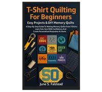 T-Shirt Quilting For Beginners: Easy Projects & DIY Memory Quilts: A Step-By-Step Guide To Making Memory Quilts From T-Shirts - Learn Fast, Sew With ... And Create Personalized Keepsakes At Home