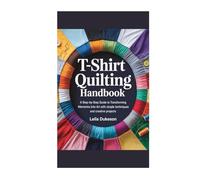 T-SHIRT QUILTING HANDBOOK: A Step-by-Step Guide to Transforming Memories into Art with simple techniques and creative projects